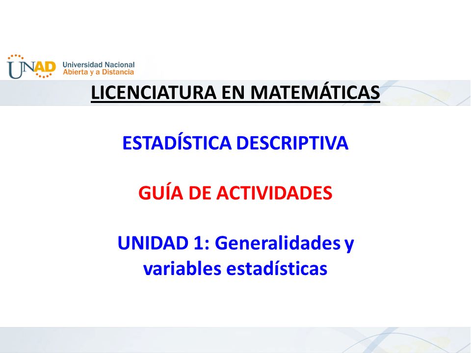 LICENCIATURA EN MATEMÁTICAS ESTADÍSTICA DESCRIPTIVA GUÍA DE ACTIVIDADES UNIDAD 1: Generalidades y variables estadísticas