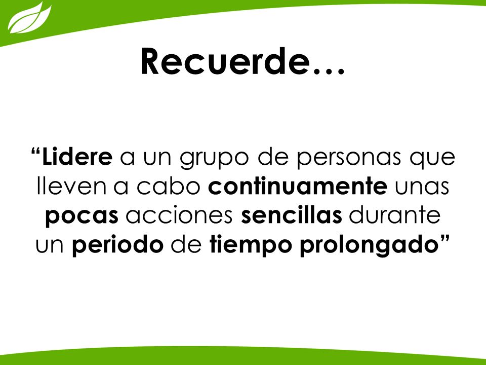 Recuerde… Lidere a un grupo de personas que lleven a cabo continuamente unas pocas acciones sencillas durante un periodo de tiempo prolongado