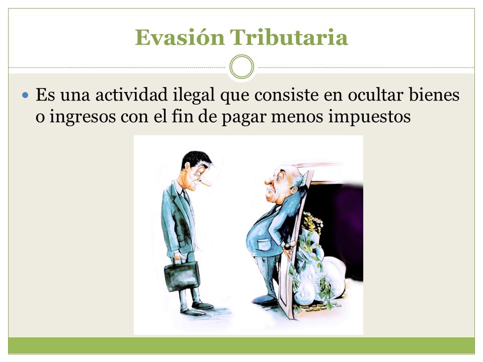 Evasión Tributaria Es una actividad ilegal que consiste en ocultar bienes o ingresos con el fin de pagar menos impuestos.