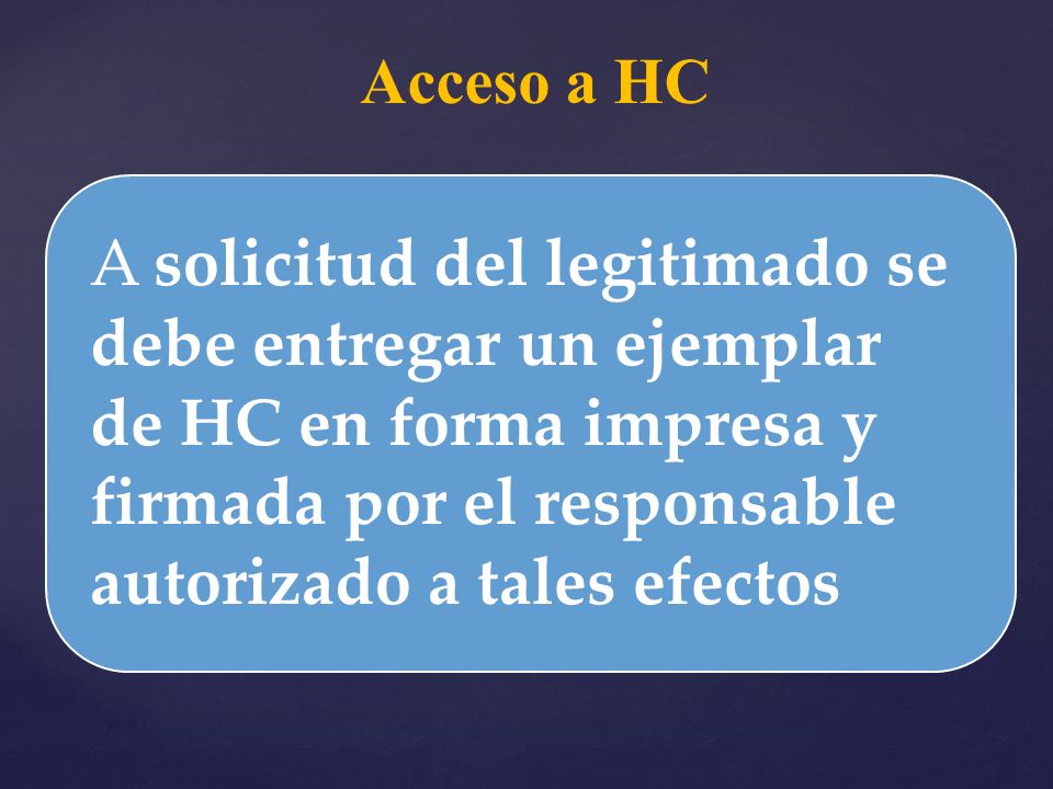 Acceso a HC A solicitud del legitimado se debe entregar un ejemplar de HC en forma impresa y firmada por el responsable autorizado a tales efectos.
