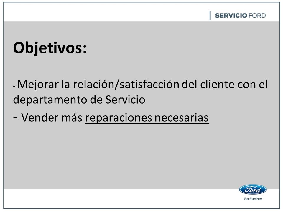 Objetivos: - Mejorar la relación/satisfacción del cliente con el departamento de Servicio - Vender más reparaciones necesarias
