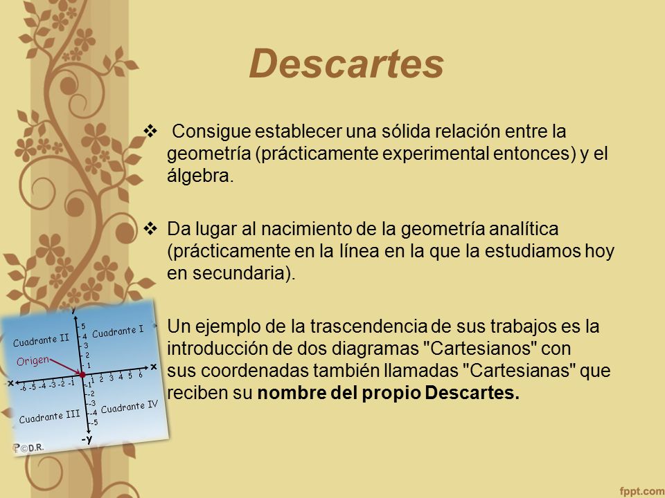 Descartes Consigue establecer una sólida relación entre la geometría (prácticamente experimental entonces) y el álgebra.
