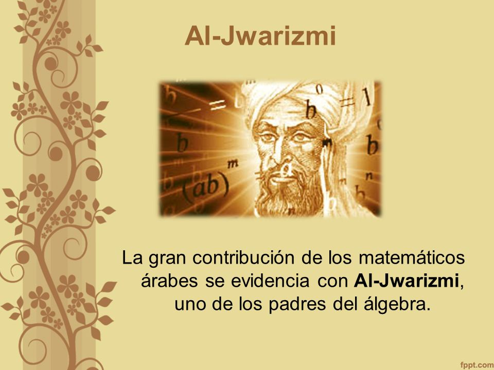 Al-Jwarizmi La gran contribución de los matemáticos árabes se evidencia con Al-Jwarizmi, uno de los padres del álgebra.
