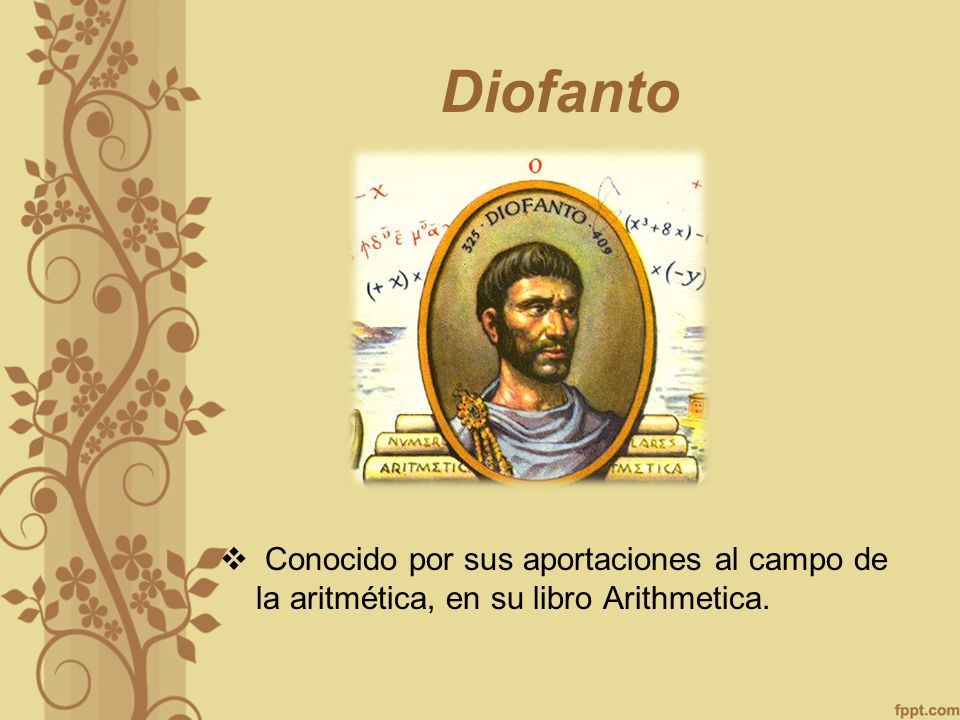 Diofanto Conocido por sus aportaciones al campo de la aritmética, en su libro Arithmetica.
