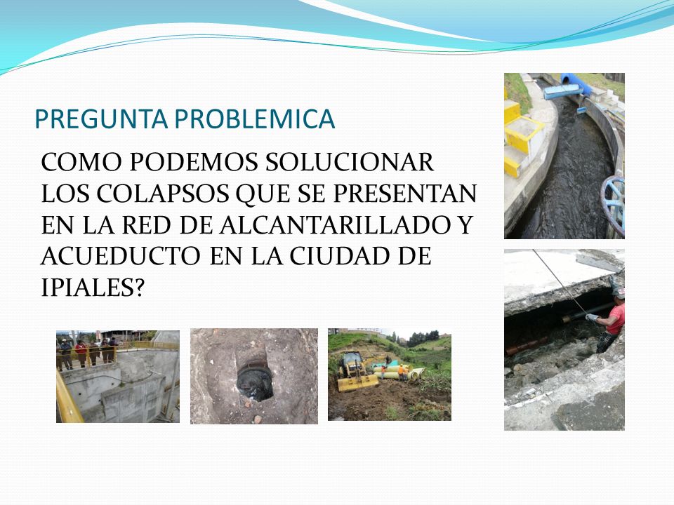 PREGUNTA PROBLEMICA COMO PODEMOS SOLUCIONAR LOS COLAPSOS QUE SE PRESENTAN EN LA RED DE ALCANTARILLADO Y ACUEDUCTO EN LA CIUDAD DE IPIALES
