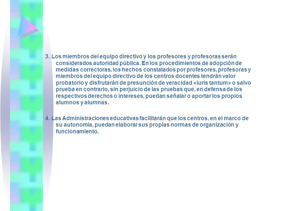 3. Los miembros del equipo directivo y los profesores y profesoras serán considerados autoridad pública. En los procedimientos de adopción de medidas correctoras, los hechos constatados por profesores, profesoras y miembros del equipo directivo de los centros docentes tendrán valor probatorio y disfrutarán de presunción de veracidad «iuris tantum» o salvo prueba en contrario, sin perjuicio de las pruebas que, en defensa de los respectivos derechos o intereses, puedan señalar o aportar los propios alumnos y alumnas.