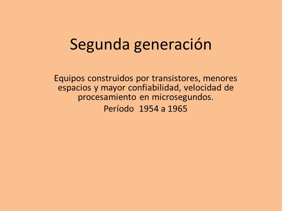 Segunda generación Equipos construidos por transistores, menores espacios y mayor confiabilidad, velocidad de procesamiento en microsegundos.