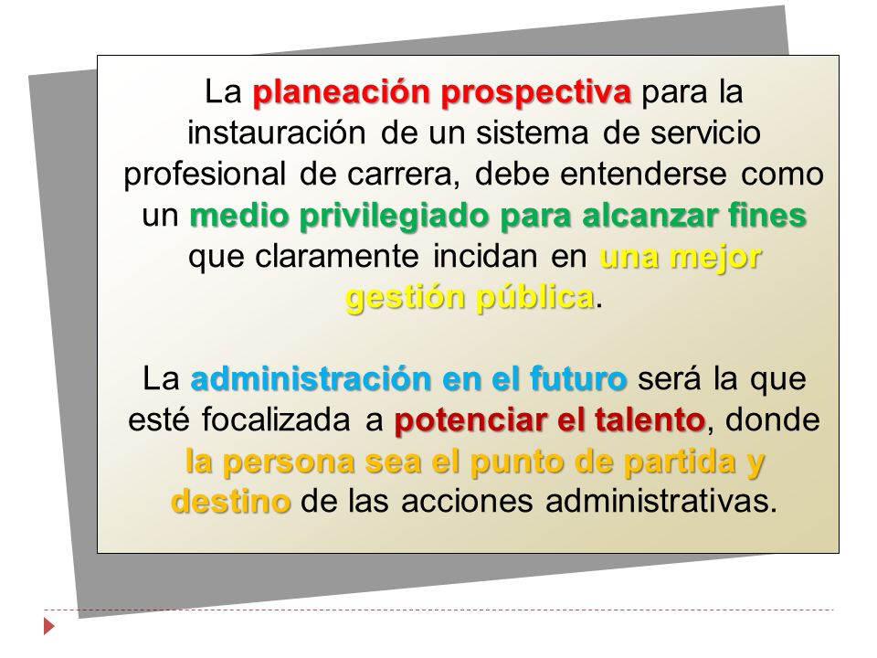 La planeación prospectiva para la instauración de un sistema de servicio profesional de carrera, debe entenderse como un medio privilegiado para alcanzar fines que claramente incidan en una mejor gestión pública.
