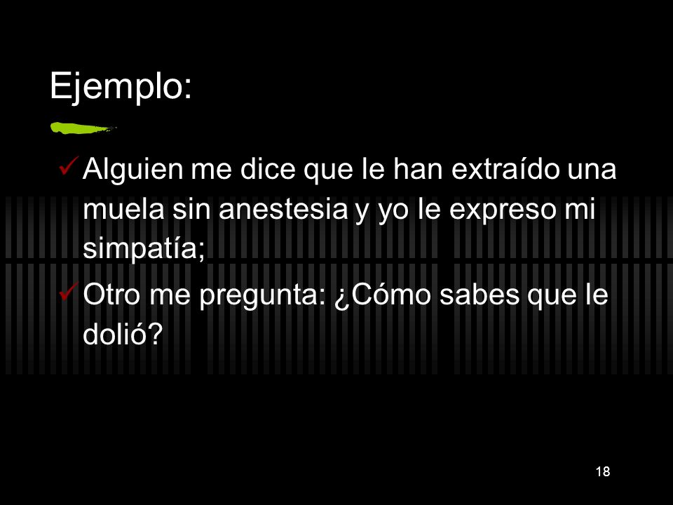 Ejemplo: Alguien me dice que le han extraído una muela sin anestesia y yo le expreso mi simpatía; Otro me pregunta: ¿Cómo sabes que le dolió