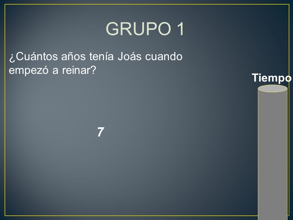 GRUPO 1 ¿Cuántos años tenía Joás cuando empezó a reinar Tiempo 7