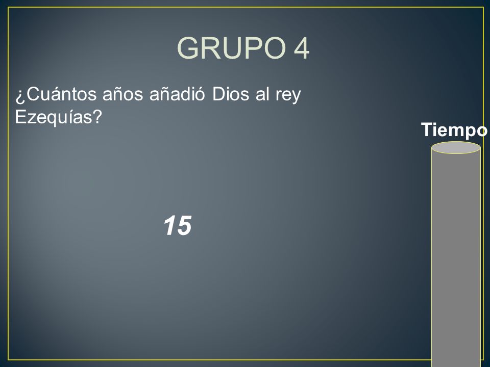 GRUPO 4 ¿Cuántos años añadió Dios al rey Ezequías Tiempo 15