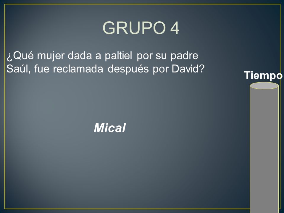 GRUPO 4 ¿Qué mujer dada a paltiel por su padre Saúl, fue reclamada después por David Tiempo Mical