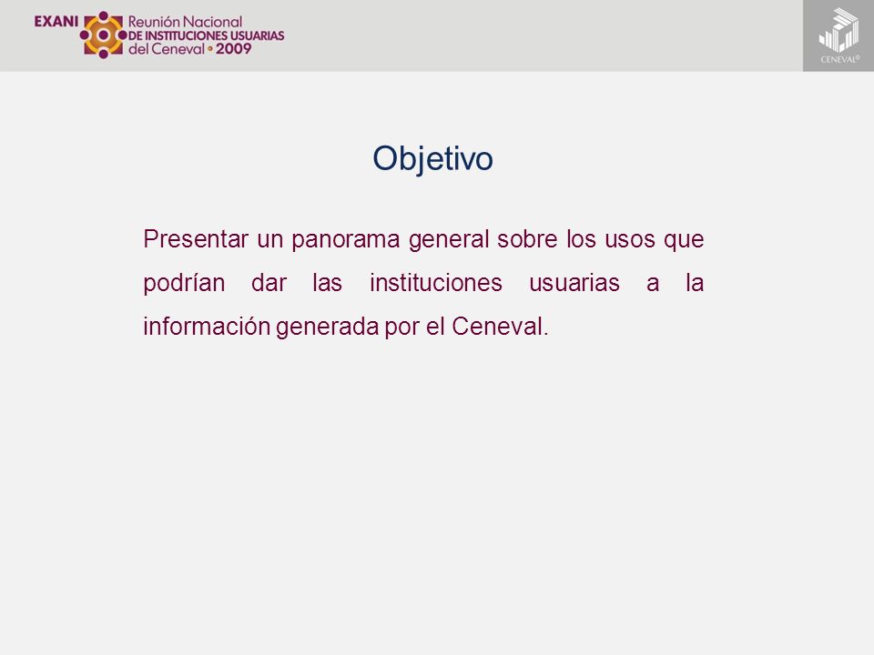 Objetivo Presentar un panorama general sobre los usos que podrían dar las instituciones usuarias a la información generada por el Ceneval.
