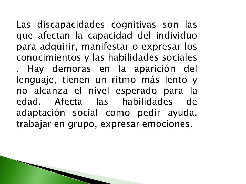 Las discapacidades cognitivas son las que afectan la capacidad del individuo para adquirir, manifestar o expresar los conocimientos y las habilidades sociales .