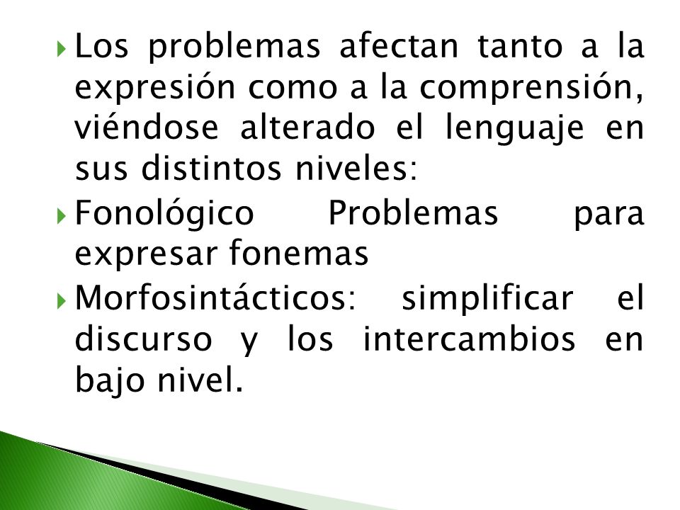 Los problemas afectan tanto a la expresión como a la comprensión, viéndose alterado el lenguaje en sus distintos niveles: