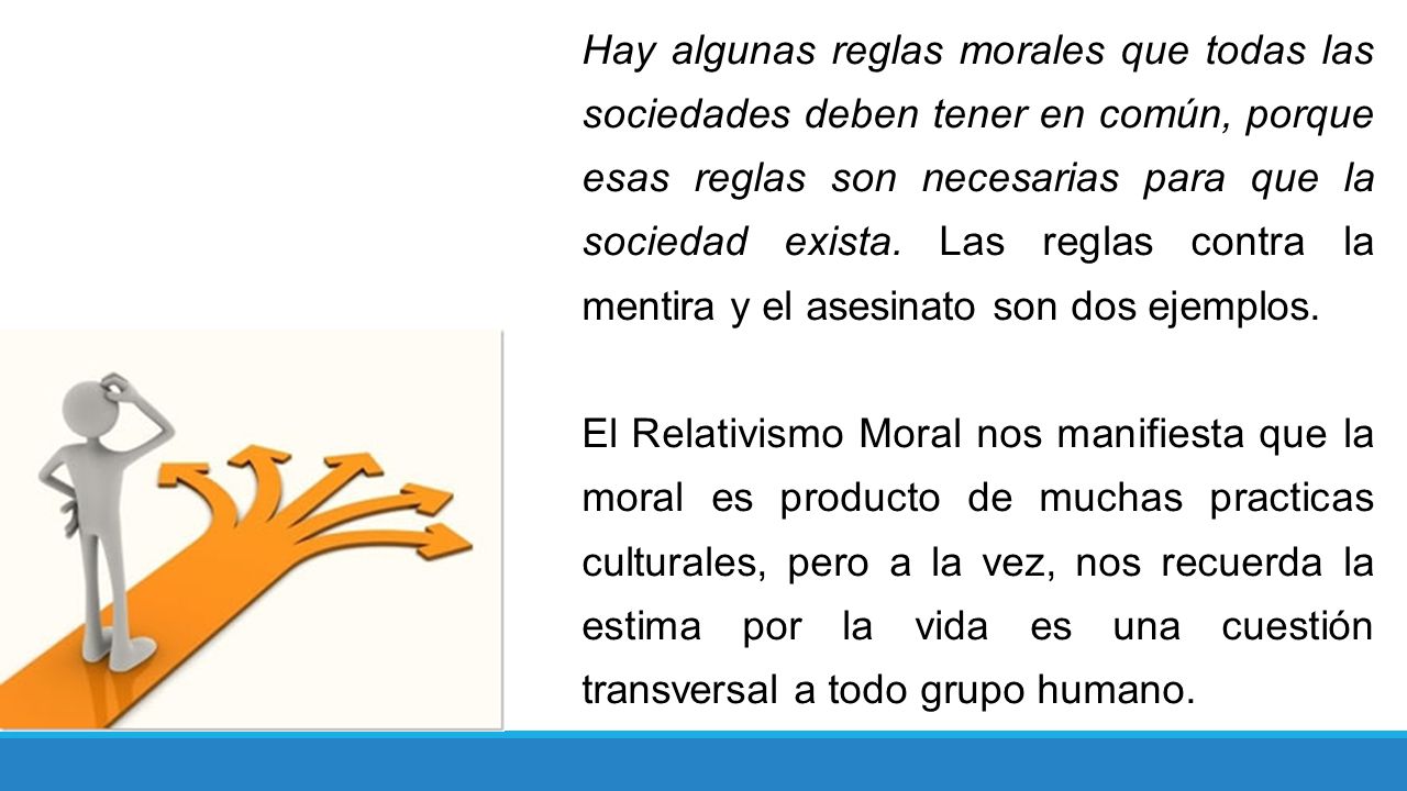 Hay algunas reglas morales que todas las sociedades deben tener en común, porque esas reglas son necesarias para que la sociedad exista. Las reglas contra la mentira y el asesinato son dos ejemplos.
