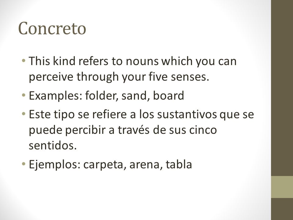 Concreto This kind refers to nouns which you can perceive through your five senses. Examples: folder, sand, board.