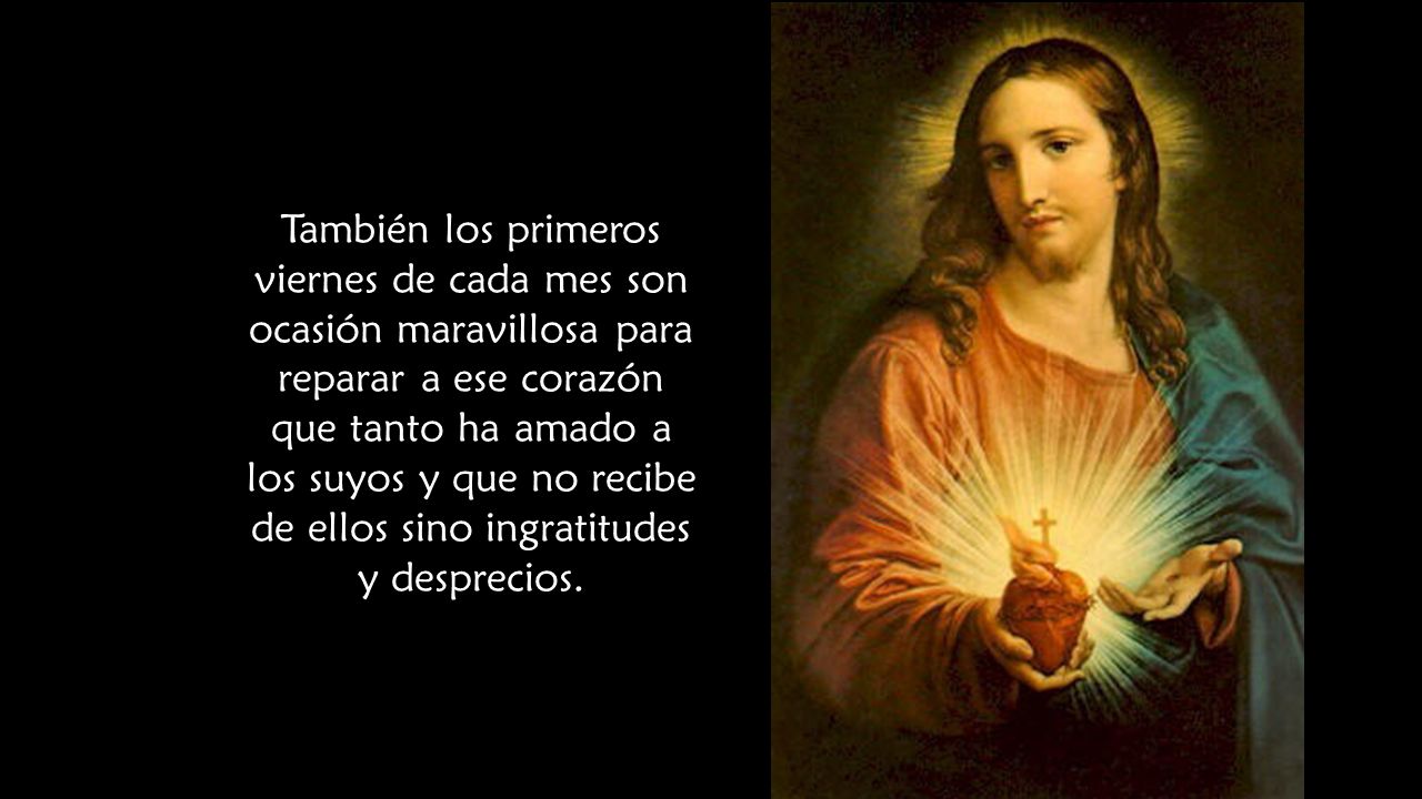 También los primeros viernes de cada mes son ocasión maravillosa para reparar a ese corazón que tanto ha amado a los suyos y que no recibe de ellos sino ingratitudes y desprecios.