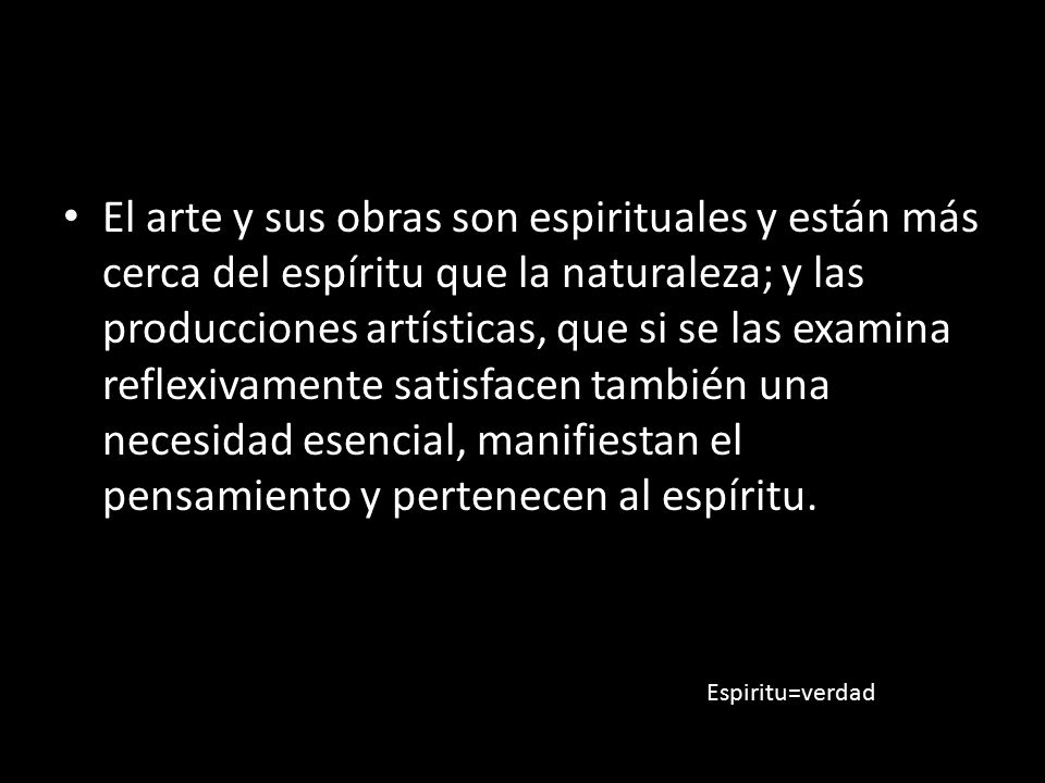 El arte y sus obras son espirituales y están más cerca del espíritu que la naturaleza; y las producciones artísticas, que si se las examina reflexivamente satisfacen también una necesidad esencial, manifiestan el pensamiento y pertenecen al espíritu.