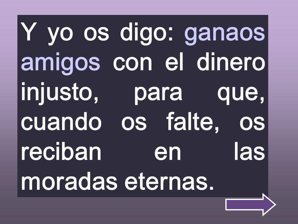 Y yo os digo: ganaos amigos con el dinero injusto, para que, cuando os falte, os reciban en las moradas eternas.