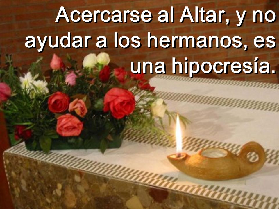 Acercarse al Altar, y no ayudar a los hermanos, es una hipocresía.