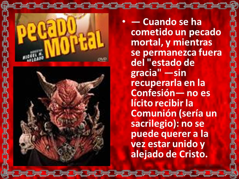— Cuando se ha cometido un pecado mortal, y mientras se permanezca fuera del estado de gracia —sin recuperarla en la Confesión— no es lícito recibir la Comunión (sería un sacrilegio): no se puede querer a la vez estar unido y alejado de Cristo.
