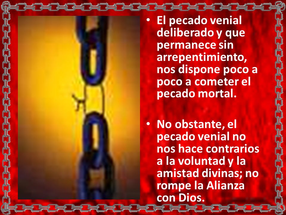 El pecado venial deliberado y que permanece sin arrepentimiento, nos dispone poco a poco a cometer el pecado mortal.