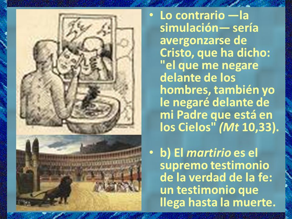 Lo contrario —la simulación— sería avergonzarse de Cristo, que ha dicho: el que me negare delante de los hombres, también yo le negaré delante de mi Padre que está en los Cielos (Mt 10,33).