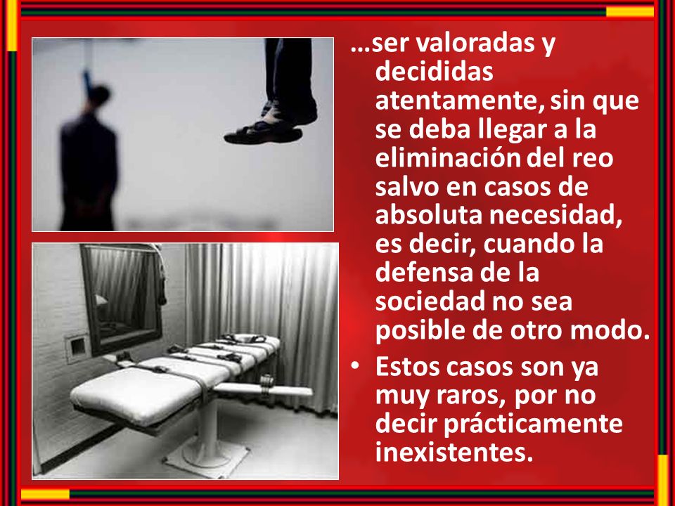 …ser valoradas y decididas atentamente, sin que se deba llegar a la eliminación del reo salvo en casos de absoluta necesidad, es decir, cuando la defensa de la sociedad no sea posible de otro modo.