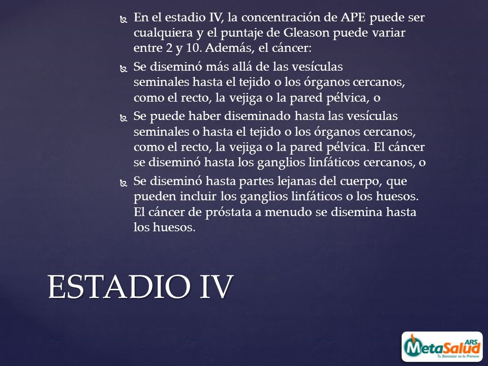 En el estadio IV, la concentración de APE puede ser cualquiera y el puntaje de Gleason puede variar entre 2 y 10. Además, el cáncer: