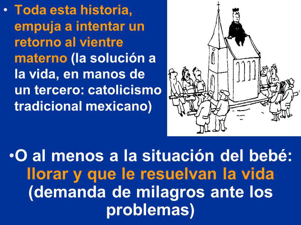 Toda esta historia, empuja a intentar un retorno al vientre materno (la solución a la vida, en manos de un tercero: catolicismo tradicional mexicano)