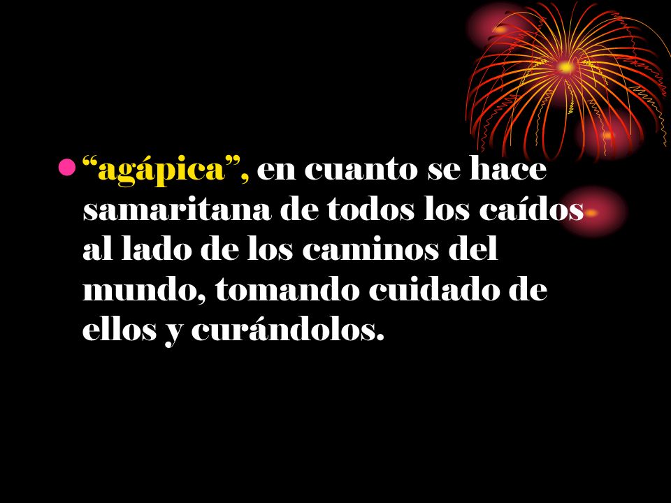agápica , en cuanto se hace samaritana de todos los caídos al lado de los caminos del mundo, tomando cuidado de ellos y curándolos.