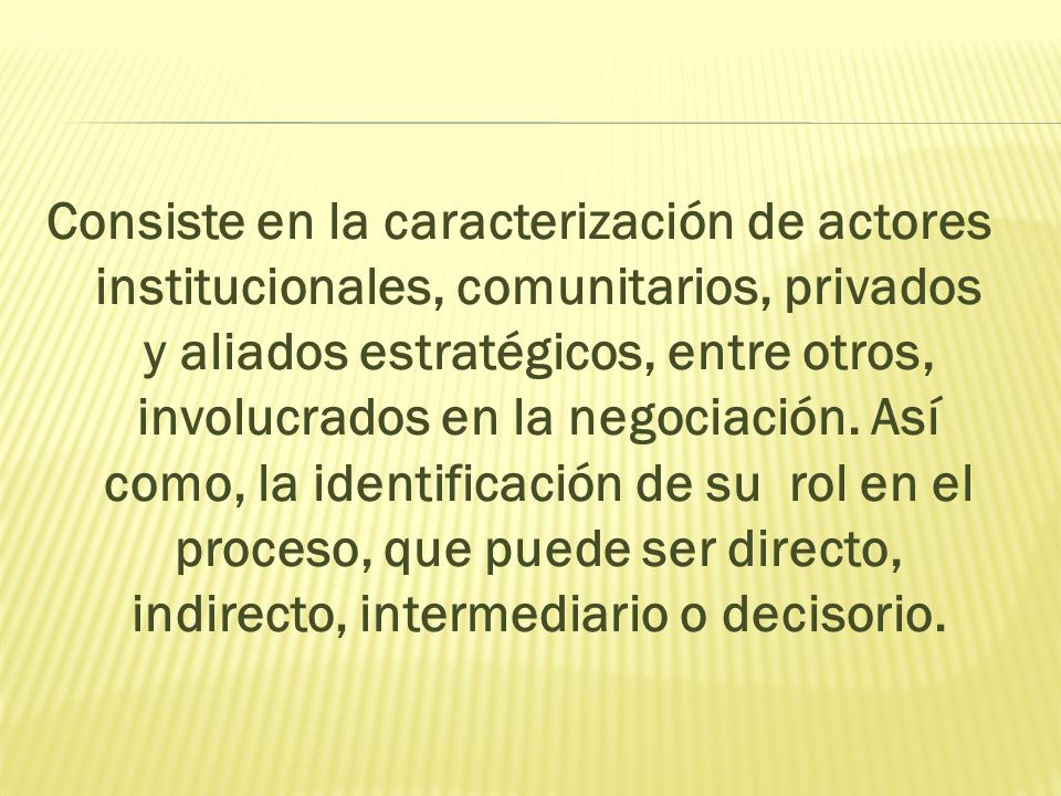 Consiste en la caracterización de actores institucionales, comunitarios, privados y aliados estratégicos, entre otros, involucrados en la negociación.