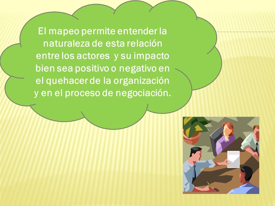 El mapeo permite entender la naturaleza de esta relación entre los actores y su impacto bien sea positivo o negativo en el quehacer de la organización y en el proceso de negociación.