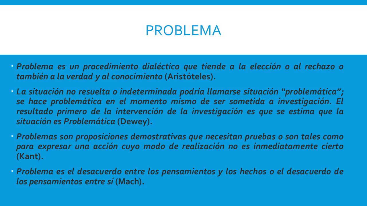 PROBLEMA Problema es un procedimiento dialéctico que tiende a la elección o al rechazo o también a la verdad y al conocimiento (Aristóteles).