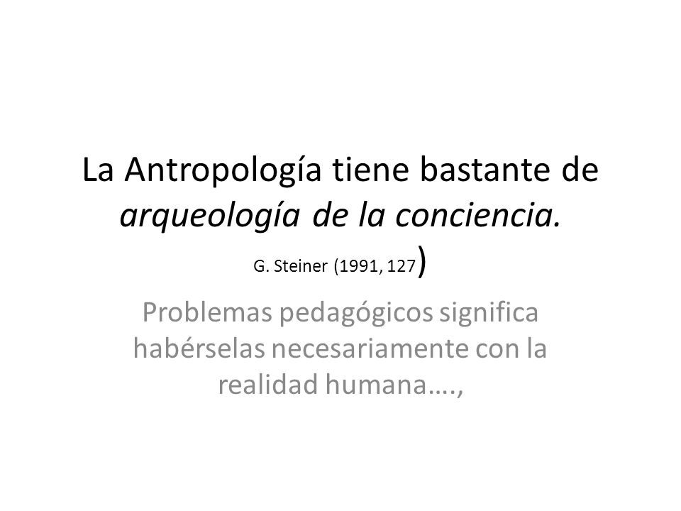 La Antropología tiene bastante de arqueología de la conciencia. G