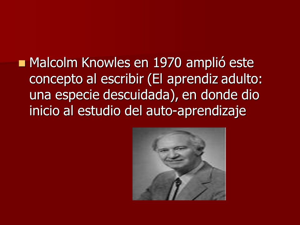 Malcolm Knowles en 1970 amplió este concepto al escribir (El aprendiz adulto: una especie descuidada), en donde dio inicio al estudio del auto-aprendizaje