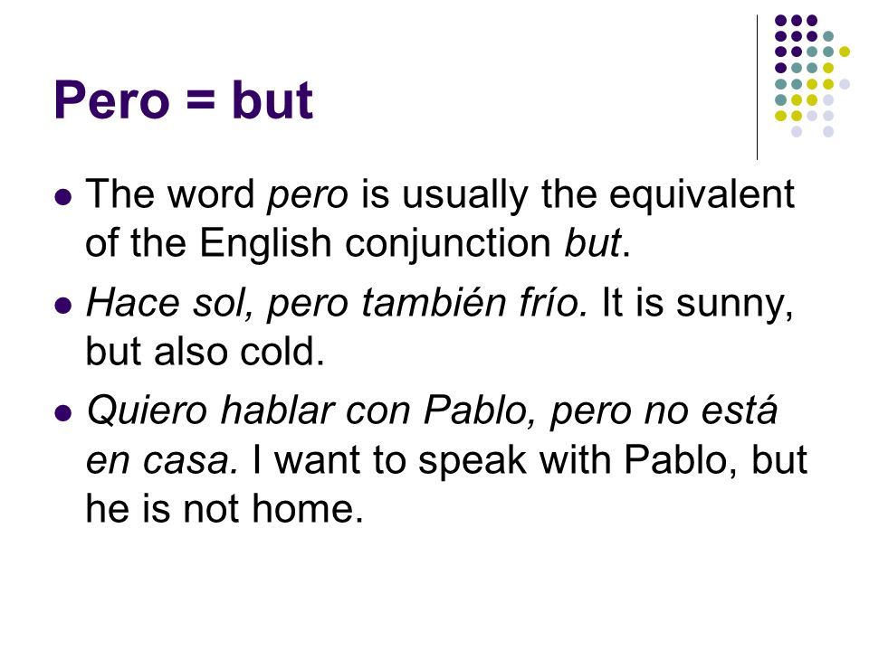 Pero = but The word pero is usually the equivalent of the English conjunction but. Hace sol, pero también frío. It is sunny, but also cold.
