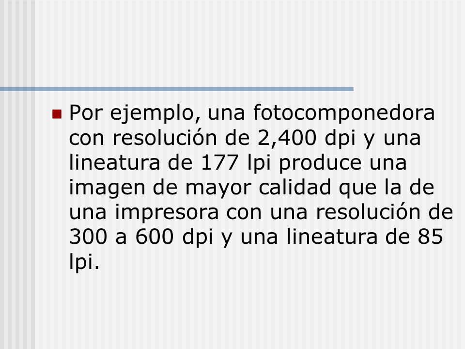 Por ejemplo, una fotocomponedora con resolución de 2,400 dpi y una lineatura de 177 lpi produce una imagen de mayor calidad que la de una impresora con una resolución de 300 a 600 dpi y una lineatura de 85 lpi.
