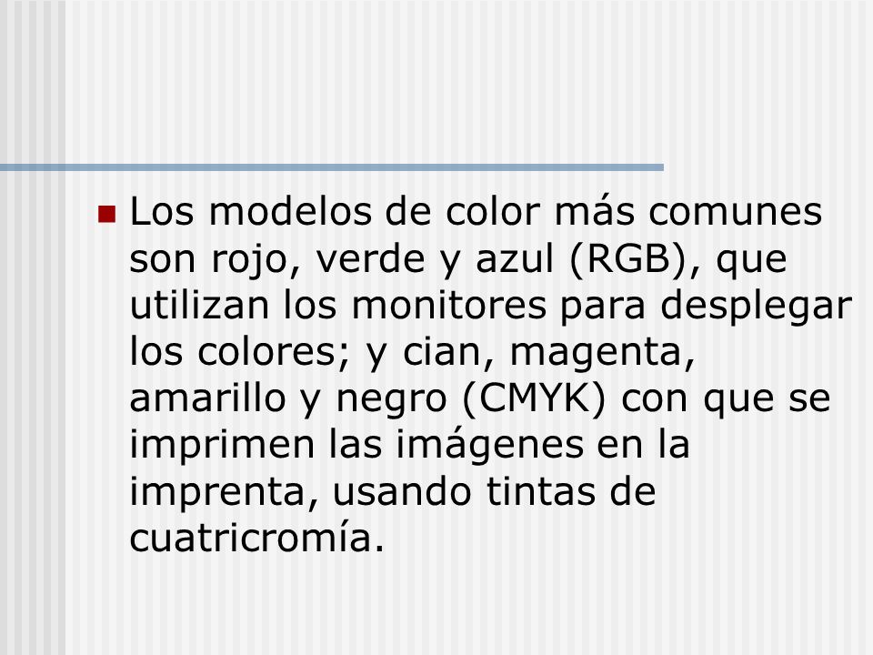Los modelos de color más comunes son rojo, verde y azul (RGB), que utilizan los monitores para desplegar los colores; y cian, magenta, amarillo y negro (CMYK) con que se imprimen las imágenes en la imprenta, usando tintas de cuatricromía.