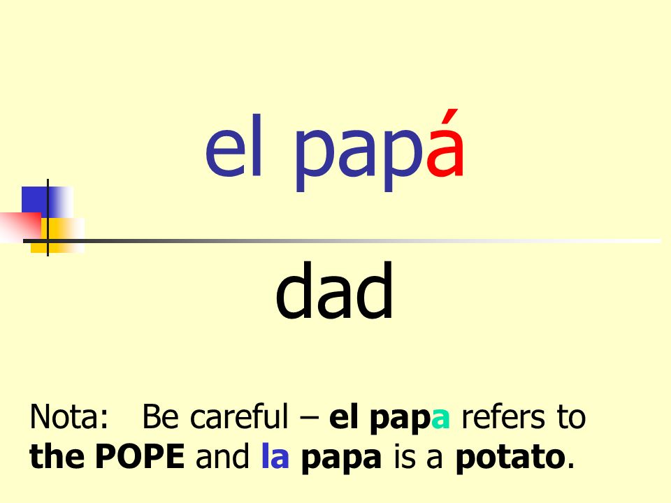 el papá dad Nota: Be careful – el papa refers to the POPE and la papa is a potato.