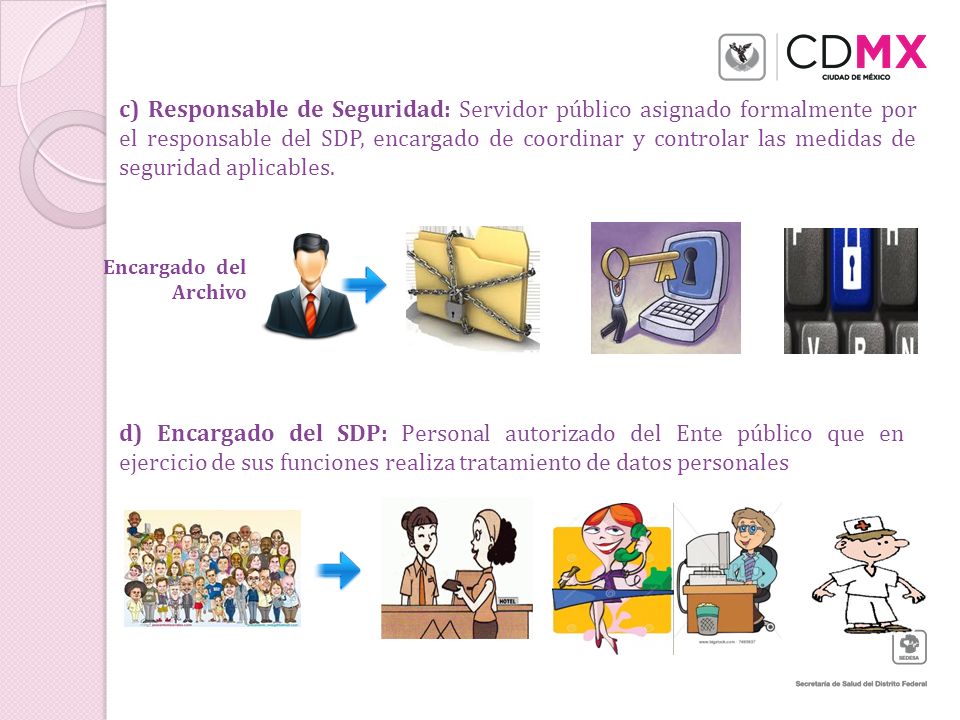 c) Responsable de Seguridad: Servidor público asignado formalmente por el responsable del SDP, encargado de coordinar y controlar las medidas de seguridad aplicables.
