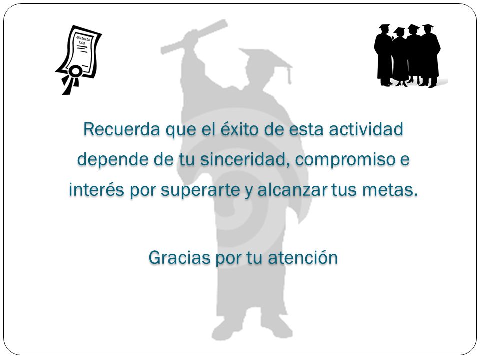 Recuerda que el éxito de esta actividad depende de tu sinceridad, compromiso e interés por superarte y alcanzar tus metas.