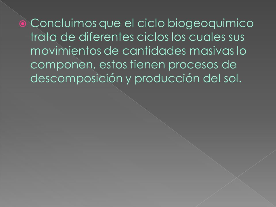 Concluimos que el ciclo biogeoquimico trata de diferentes ciclos los cuales sus movimientos de cantidades masivas lo componen, estos tienen procesos de descomposición y producción del sol.