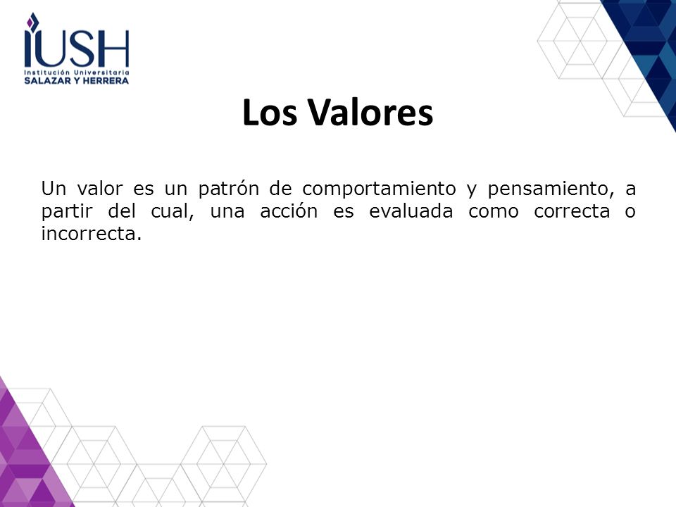 Los Valores Un valor es un patrón de comportamiento y pensamiento, a partir del cual, una acción es evaluada como correcta o incorrecta.