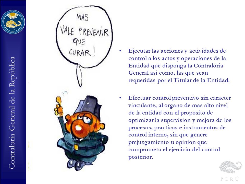 Ejecutar las acciones y actividades de control a los actos y operaciones de la Entidad que disponga la Contraloria General asi como, las que sean requeridas por el Titular de la Entidad.