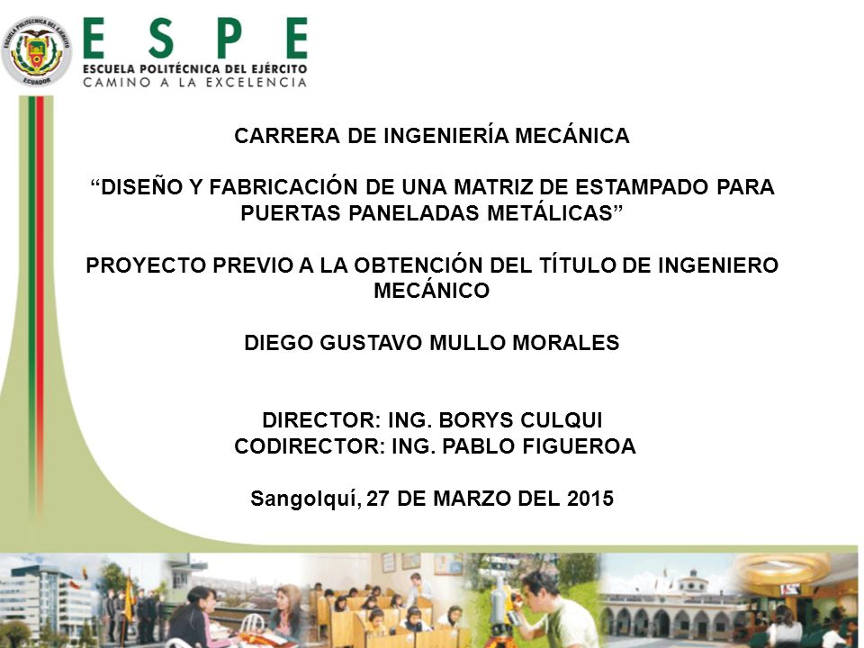 CARRERA DE INGENIERÍA MECÁNICA DISEÑO Y FABRICACIÓN DE UNA MATRIZ DE ESTAMPADO PARA PUERTAS PANELADAS METÁLICAS PROYECTO PREVIO A LA OBTENCIÓN DEL TÍTULO DE INGENIERO MECÁNICO DIEGO GUSTAVO MULLO MORALES DIRECTOR: ING. BORYS CULQUI CODIRECTOR: ING. PABLO FIGUEROA Sangolquí, 27 DE MARZO DEL 2015