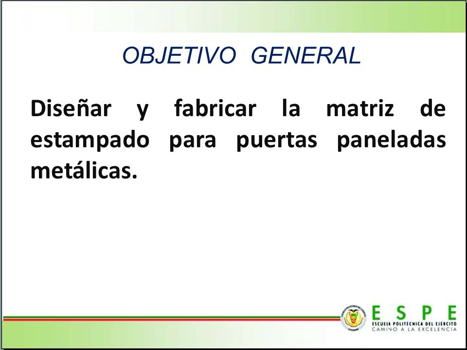 OBJETIVO GENERAL Diseñar y fabricar la matriz de estampado para puertas paneladas metálicas. Referente al cantón el Empalme.