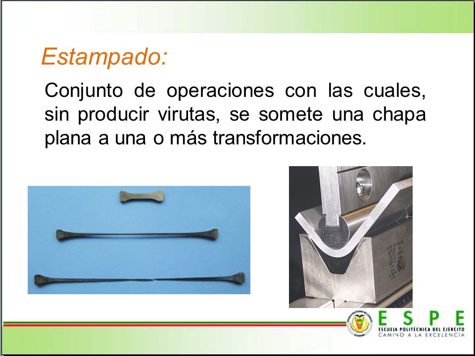 Estampado: Conjunto de operaciones con las cuales, sin producir virutas, se somete una chapa plana a una o más transformaciones.