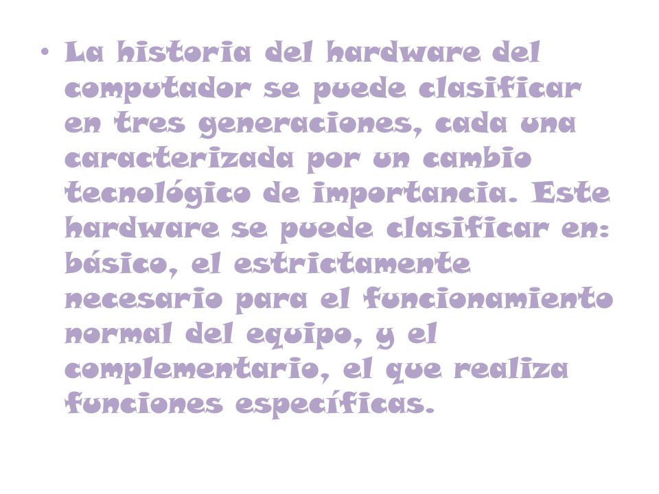 La historia del hardware del computador se puede clasificar en tres generaciones, cada una caracterizada por un cambio tecnológico de importancia.